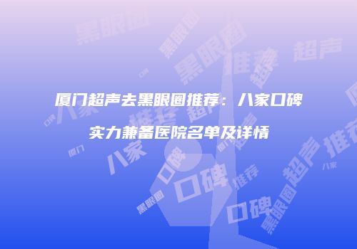 厦门超声去黑眼圈推荐：八家口碑实力兼备医院名单及详情