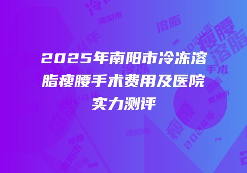 2025年南阳市冷冻溶脂瘦腰手术费用及医院实力测评