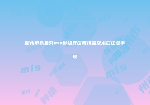 衢州市以色列mis种植牙医院排名及术后注意事项