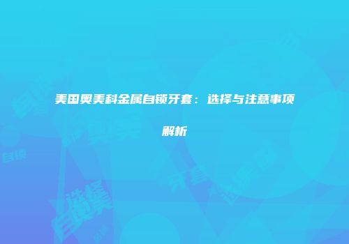 美国奥美科金属自锁牙套：选择与注意事项解析