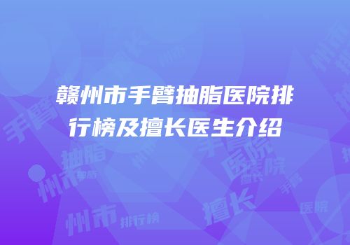 赣州市手臂抽脂医院排行榜及擅长医生介绍