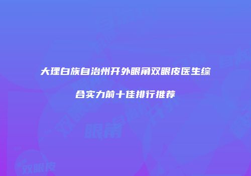 大理白族自治州开外眼角双眼皮医生综合实力前十佳排行推荐
