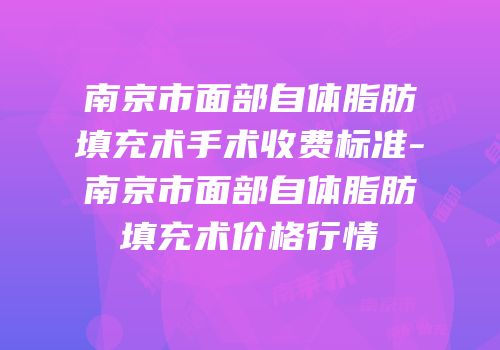 南京市面部自体脂肪填充术手术收费标准-南京市面部自体脂肪填充术价格行情