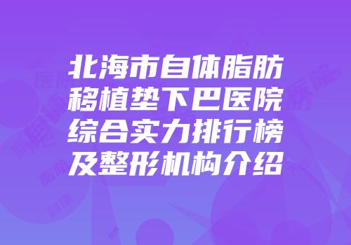北海市自体脂肪移植垫下巴医院综合实力排行榜及整形机构介绍