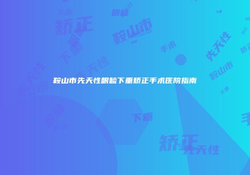 鞍山市先天性眼睑下垂矫正手术医院指南