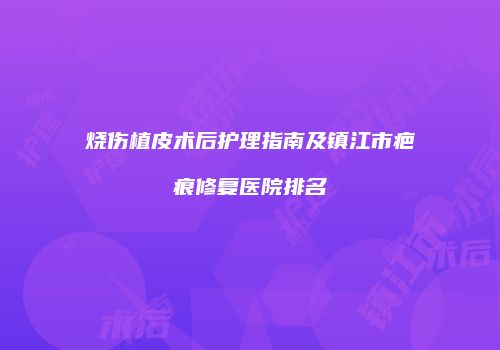 烧伤植皮术后护理指南及镇江市疤痕修复医院排名