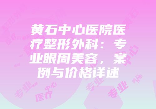 黄石中心医院医疗整形外科：专业眼周美容，案例与价格详述