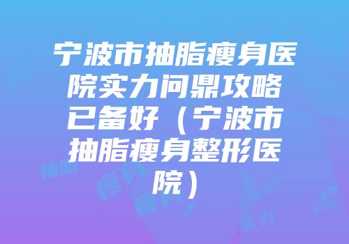宁波市抽脂瘦身医院实力问鼎攻略已备好（宁波市抽脂瘦身整形医院）