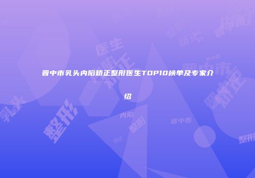 晋中市乳头内陷矫正整形医生TOP10榜单及专家介绍