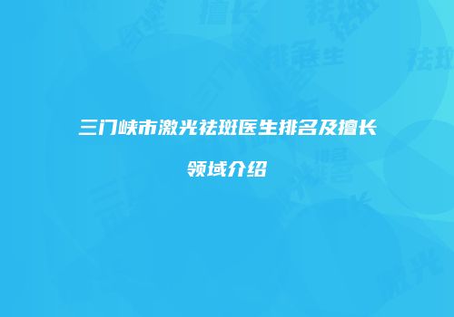 三门峡市激光祛斑医生排名及擅长领域介绍