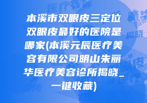 本溪市双眼皮三定位双眼皮最好的医院是哪家(本溪元辰医疗美容有限公司明山朱丽华医疗美容诊所揭晓_一键收藏)
