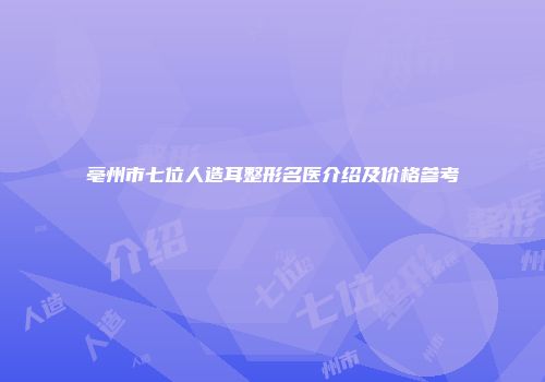 亳州市七位人造耳整形名医介绍及价格参考
