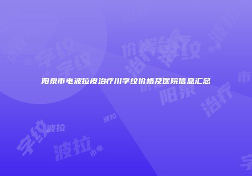 阳泉市电波拉皮治疗川字纹价格及医院信息汇总