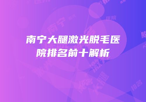 南宁大腿激光脱毛医院排名前十解析