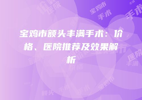 宝鸡市额头丰满手术：价格、医院推荐及效果解析