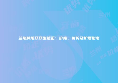 兰州种植牙牙齿矫正：价格、优势及护理指南