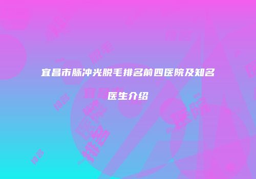 宜昌市脉冲光脱毛排名前四医院及知名医生介绍