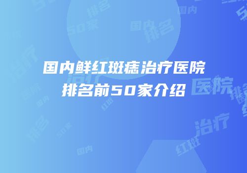 国内鲜红斑痣治疗医院排名前50家介绍