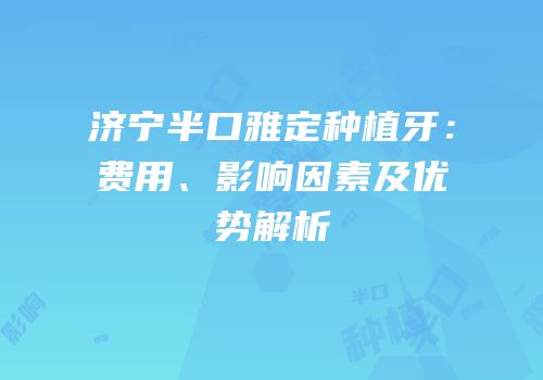济宁半口雅定种植牙：费用、影响因素及优势解析