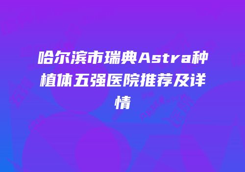 哈尔滨市瑞典Astra种植体五强医院推荐及详情