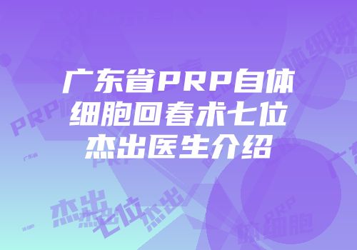 广东省PRP自体细胞回春术七位杰出医生介绍