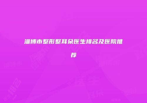 淄博市整形整耳朵医生排名及医院推荐