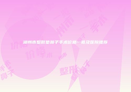 湖州市整形垫鼻子手术价格一览及医院推荐