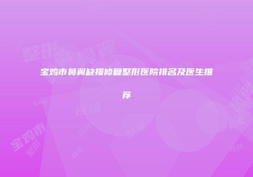 宝鸡市鼻翼缺损修复整形医院排名及医生推荐