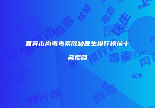 宜宾市肉毒毒素除皱医生排行榜前十名揭晓