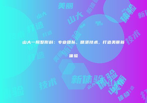 山大一院整形科：专业团队、精湛技术，打造美丽新体验