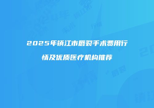 2025年镇江市唇裂手术费用行情及优质医疗机构推荐