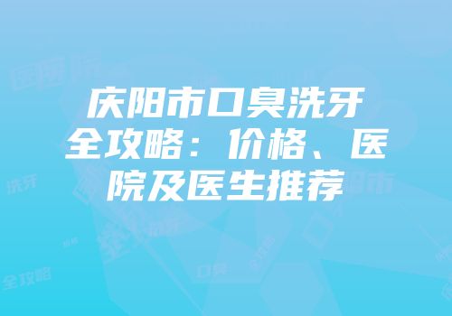 庆阳市口臭洗牙全攻略：价格、医院及医生推荐