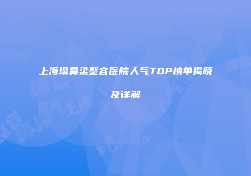 上海塌鼻梁整容医院人气TOP榜单揭晓及详解