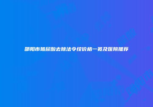 邵阳市玻尿酸去除法令纹价格一览及医院推荐