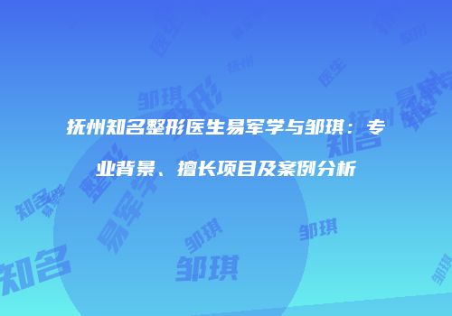 抚州知名整形医生易军学与邹琪：专业背景、擅长项目及案例分析