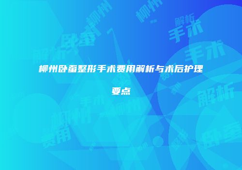 柳州卧蚕整形手术费用解析与术后护理要点