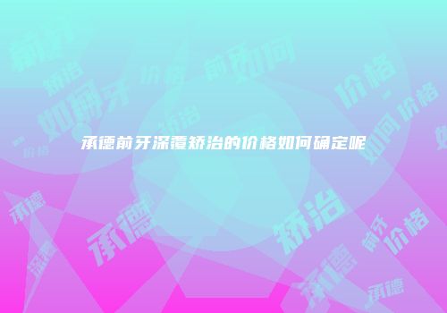承德前牙深覆矫治的价格如何确定呢