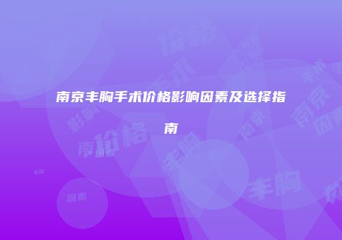 南京丰胸手术价格影响因素及选择指南