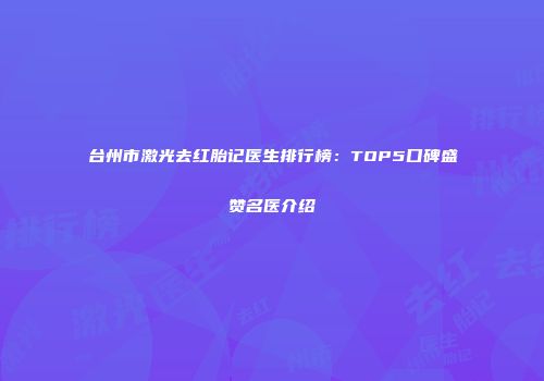 台州市激光去红胎记医生排行榜：TOP5口碑盛赞名医介绍