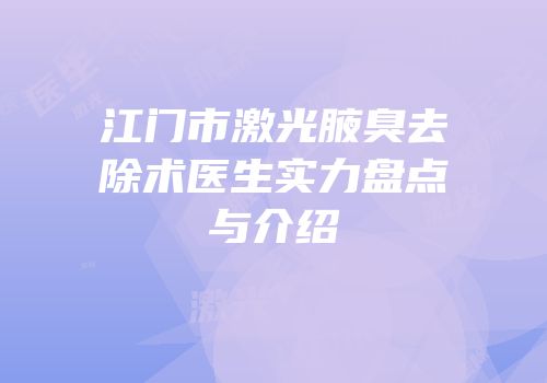 江门市激光腋臭去除术医生实力盘点与介绍