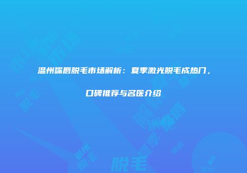温州嘴唇脱毛市场解析：夏季激光脱毛成热门，口碑推荐与名医介绍