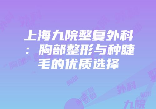 上海九院整复外科：胸部整形与种睫毛的优质选择