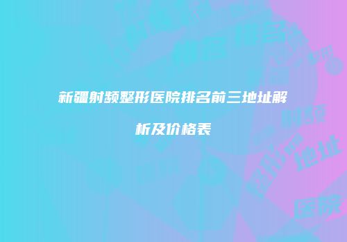 新疆射频整形医院排名前三地址解析及价格表