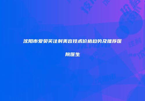 沈阳市爱贝芙注射美容技术价格趋势及推荐医院医生