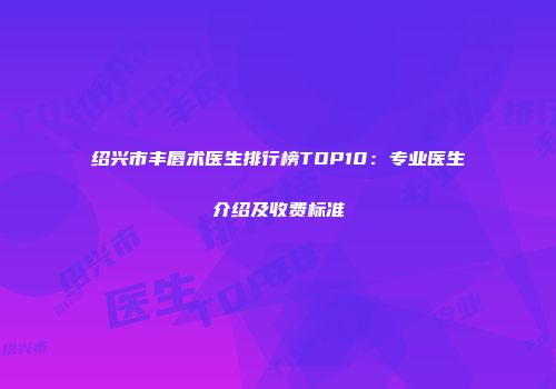 绍兴市丰唇术医生排行榜TOP10：专业医生介绍及收费标准