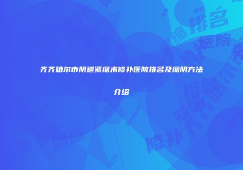 齐齐哈尔市阴道紧缩术修补医院排名及缩阴方法介绍