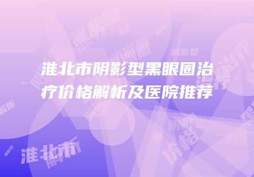 淮北市阴影型黑眼圈治疗价格解析及医院推荐