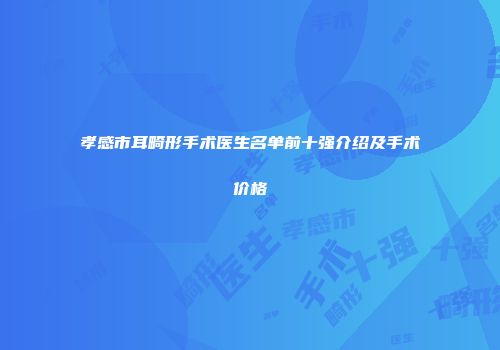 孝感市耳畸形手术医生名单前十强介绍及手术价格