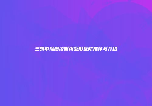 三明市提眉纹眼线整形医院推荐与介绍