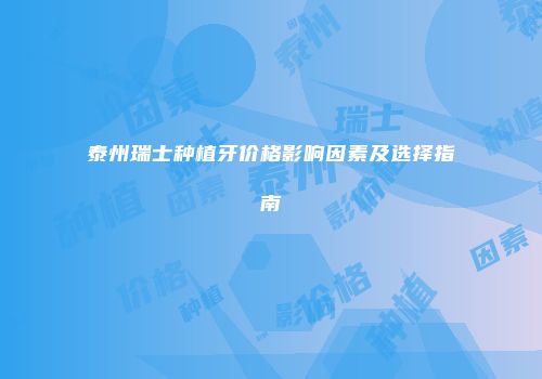 泰州瑞士种植牙价格影响因素及选择指南